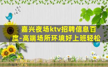 嘉兴夜场ktv招聘信息百度-高端场所环境好上班轻松