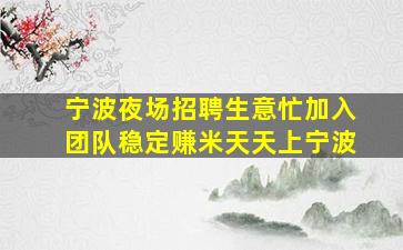 宁波夜场招聘生意忙加入团队稳定赚米天天上宁波